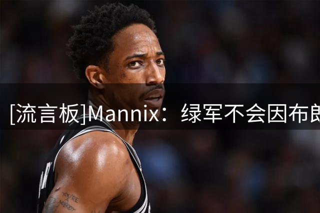[流言板]Mannix：绿军不会因布朗离队崩盘，仍有望竞争东部前四